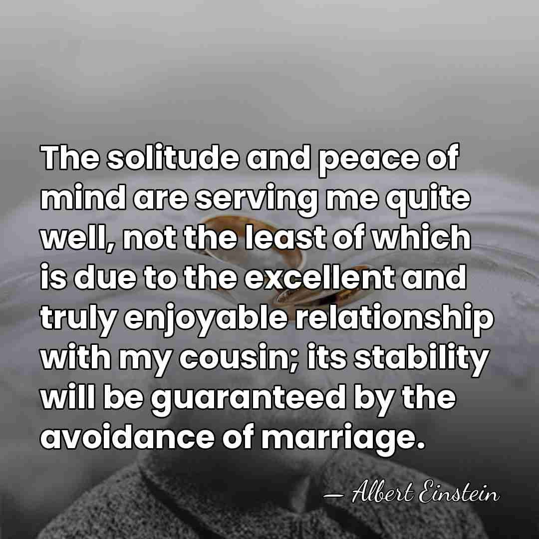 The solitude and peace of mind are serving me quite well, not&hellip; - Albert Einstein