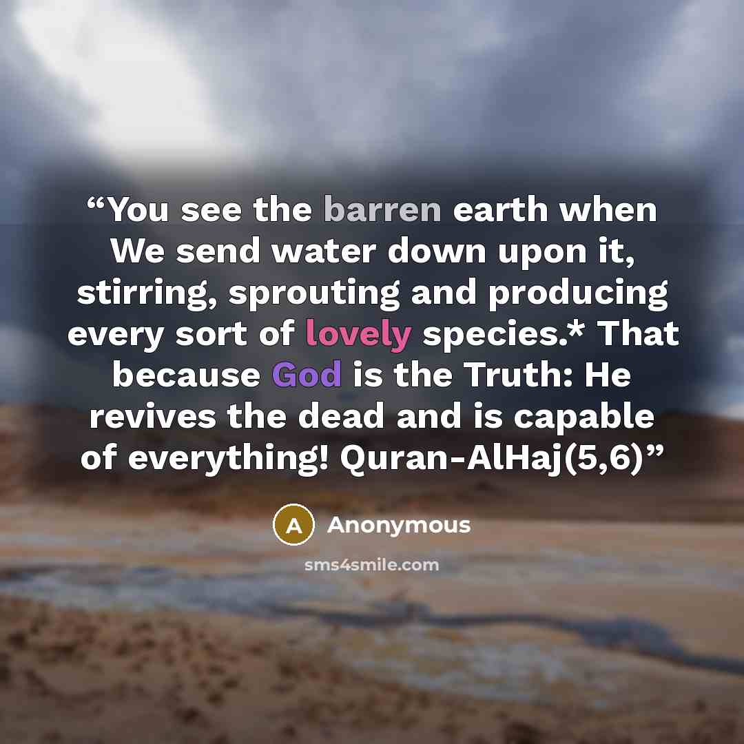“You see the barren earth when We send water down upon it, stirring, sprouting and producing every sort of lovely species.* That because God is the Truth: He revives the dead and is capable of everything! Quran-AlHaj(5,6)” quote by Anonymous