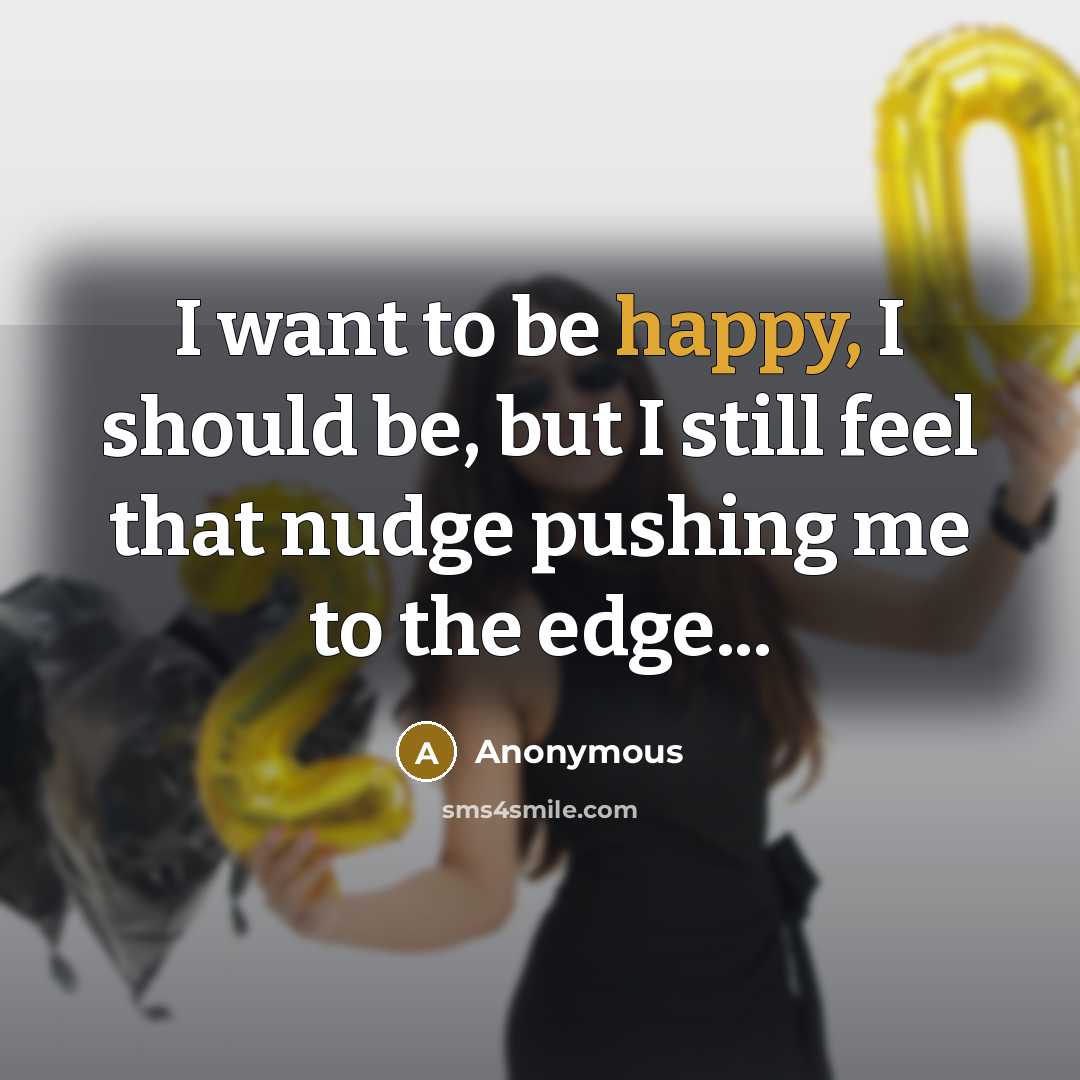 “I want to be happy, I should be, but I still feel that nudge pushing me to the edge...” quote by Anonymous
