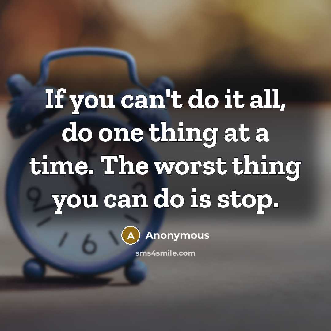 “If you can't do it all, do one thing at a time. The worst thing you can do is stop.” quote by Anonymous