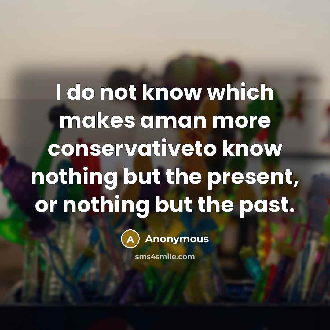 “I do not know which makes aman more conservativeto know nothing but the present, or nothing but the past.” quote by Anonymous