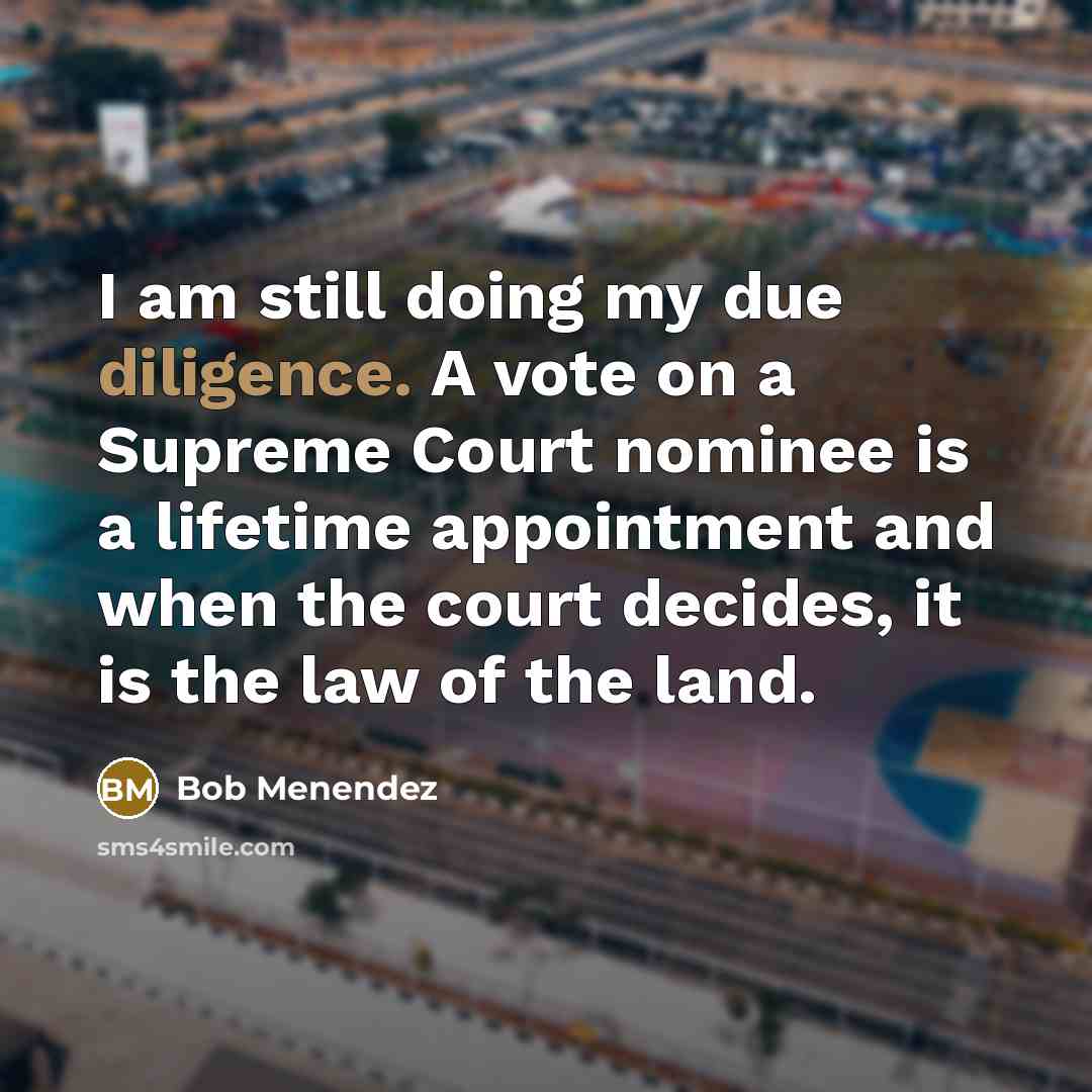“I am still doing my due diligence. A vote on a Supreme Court nominee is a lifetime appointment and when the court decides, it is the law of the land.” quote by Bob Menendez