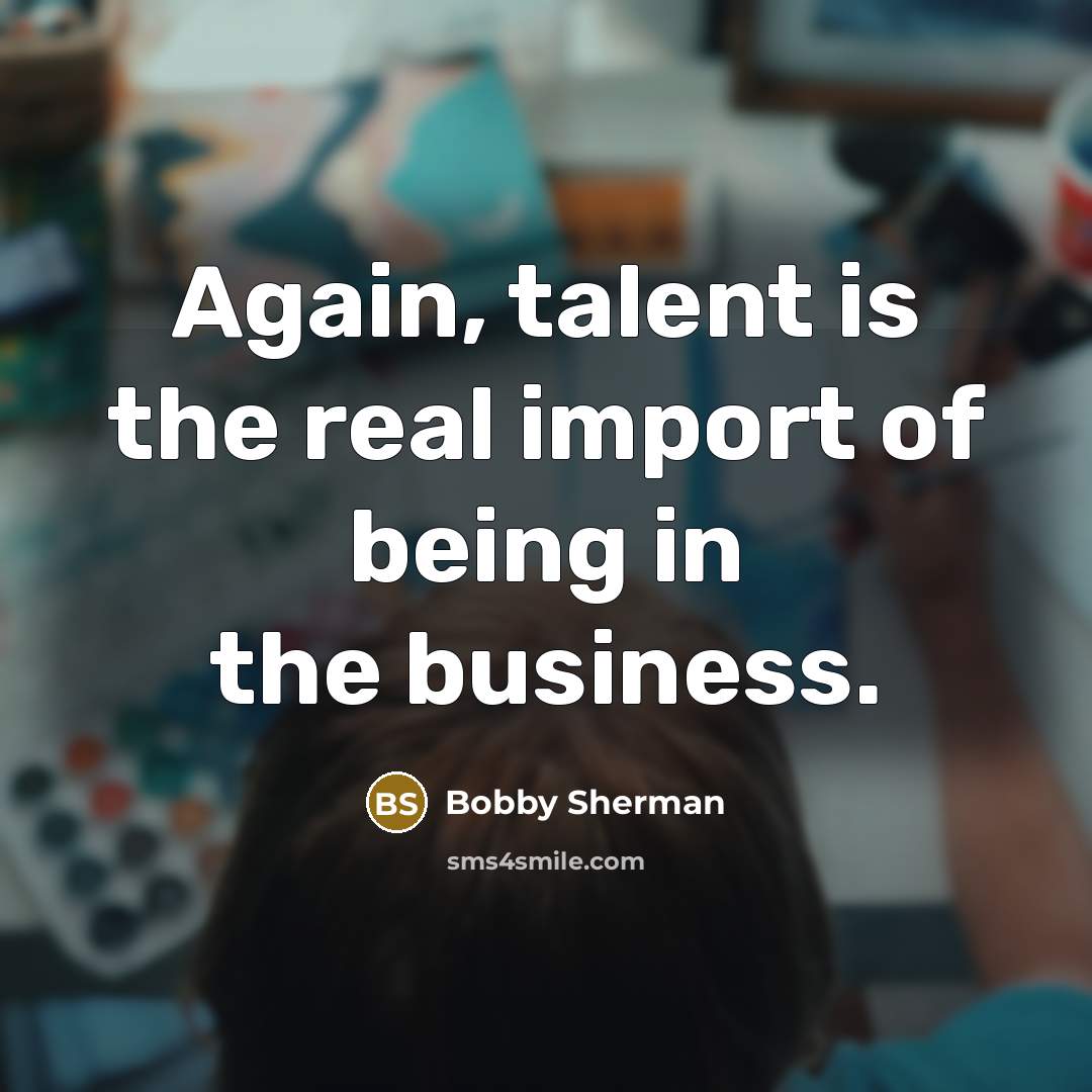 “Again, talent is the real import of being in the…” quote by Bobby Sherman