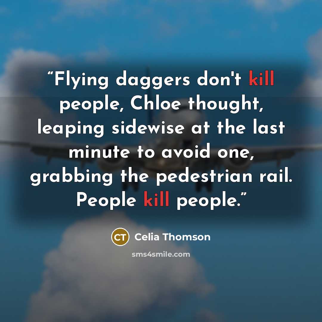 “Flying daggers don't kill people, Chloe thought, leaping sidewise at the last minute to avoid one, grabbing the pedestrian rail. People kill people.” quote by Celia Thomson