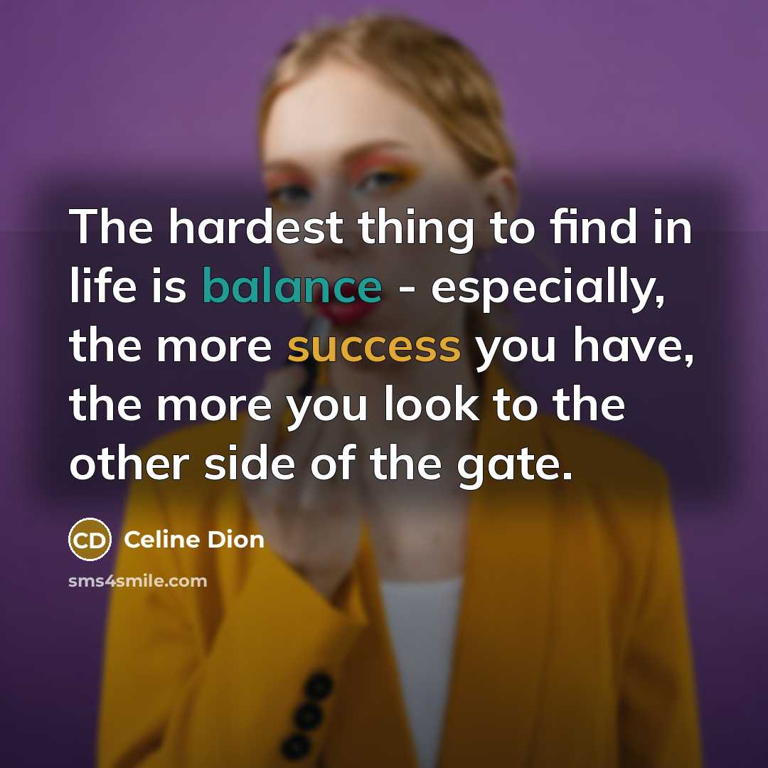 “The hardest thing to find in life is balance -…” quote by Celine Dion