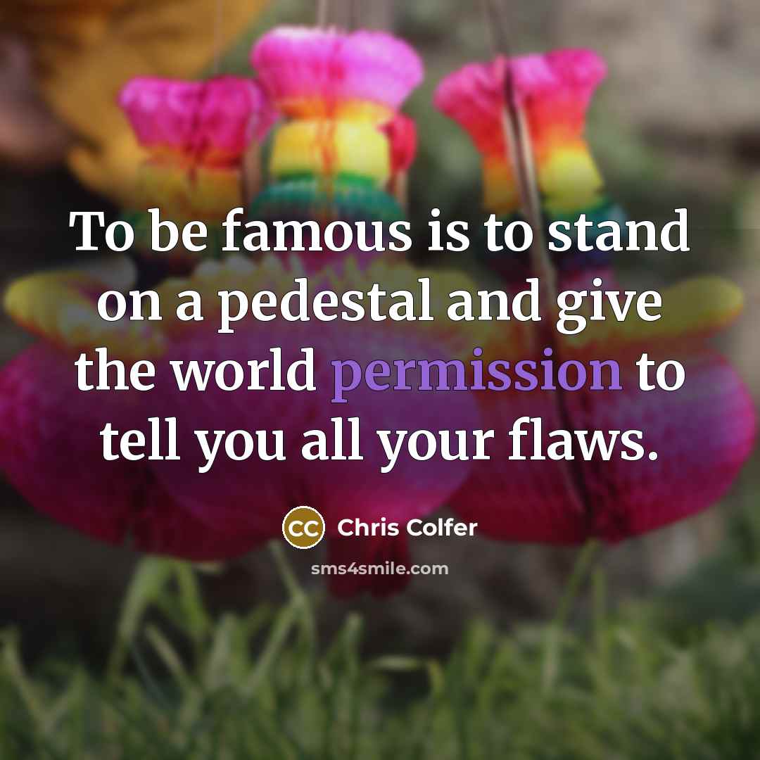 “To be famous is to stand on a pedestal and give the world permission to tell you all your flaws.” quote by Chris Colfer