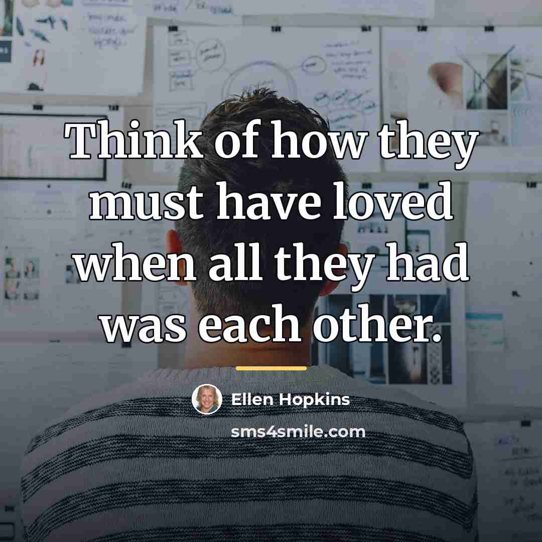 “Think of how they must have loved when all they…” quote by Ellen Hopkins