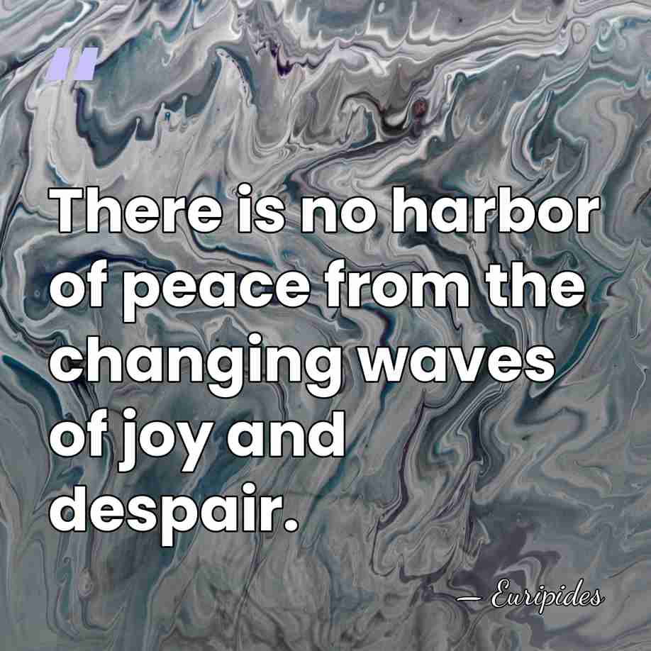 There is no harbor of peace from the changing waves of joy&hellip; - Euripides