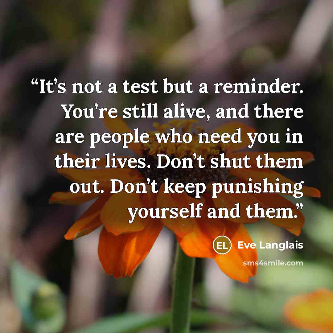 “It’s not a test but a reminder. You’re still alive, and there are people who need you in their lives. Don’t shut them out. Don’t keep punishing yourself and them.” quote by Eve Langlais