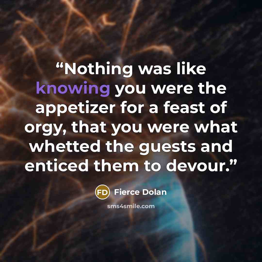 “Nothing was like knowing you were the appetizer for a feast of orgy, that you were what whetted the guests and enticed them to devour.” quote by Fierce Dolan