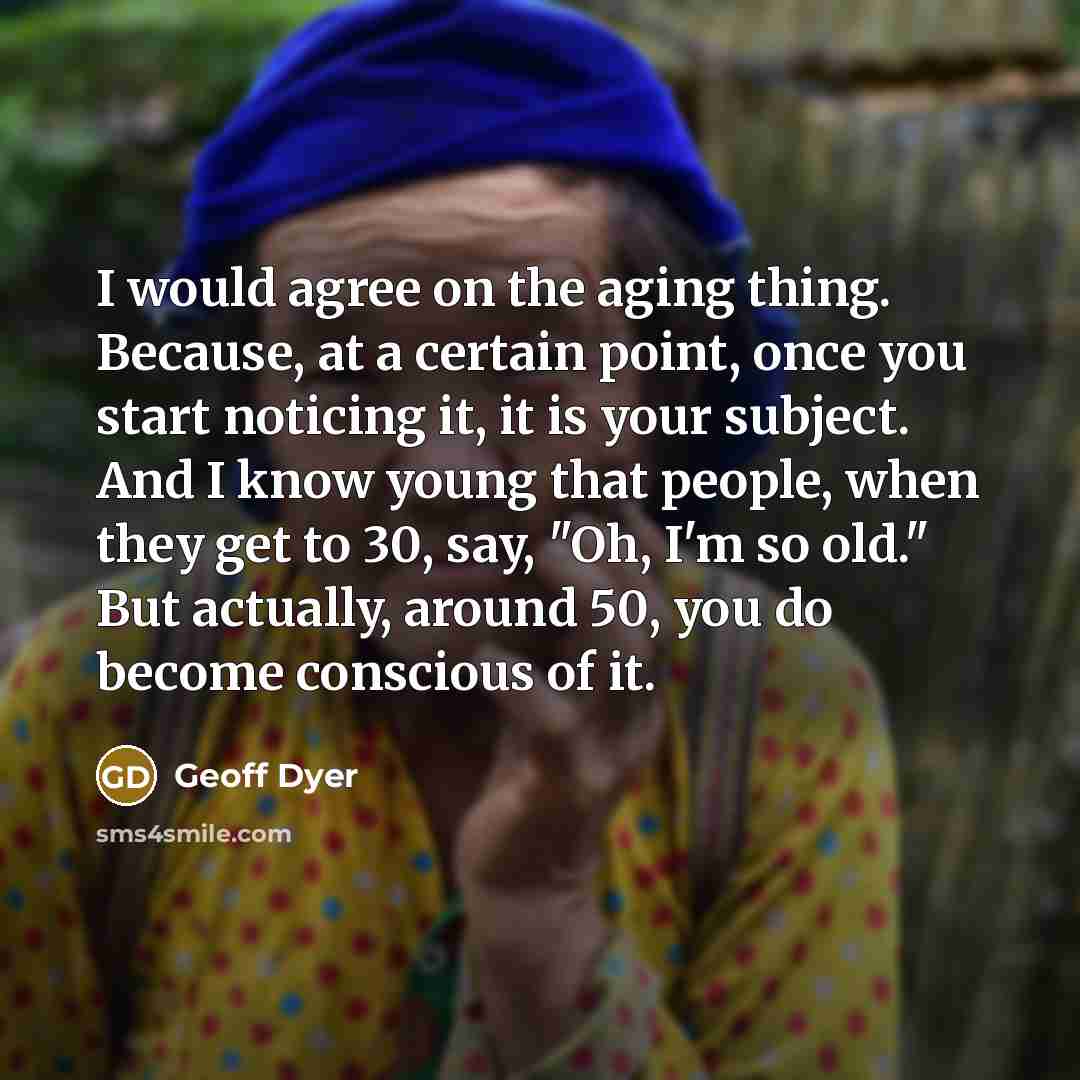 “I would agree on the aging thing. Because, at a…” quote by Geoff Dyer