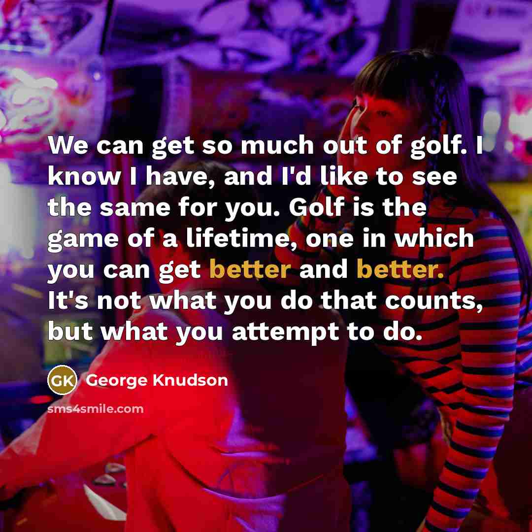 “We can get so much out of golf. I know…” quote by George Knudson