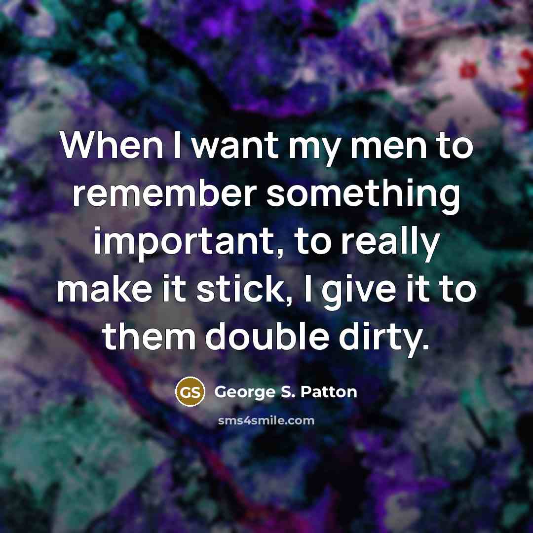 “When I want my men to remember something important, to…” quote by George S. Patton