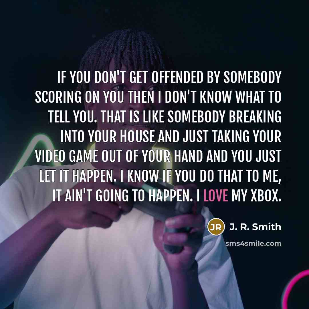 “If you don't get offended by somebody scoring on you then I don't know what to tell you. That is like somebody breaking into your house and just taking your video game out of your hand and you just let it happen. I know if you do that to me, it ain't going to happen. I love my Xbox.” quote by J. R. Smith