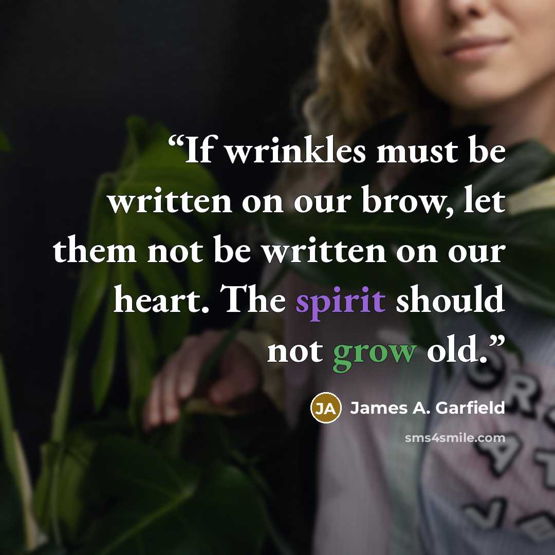 “If wrinkles must be written on our brow, let them not be written on our heart. The spirit should not grow old.” quote by James A. Garfield