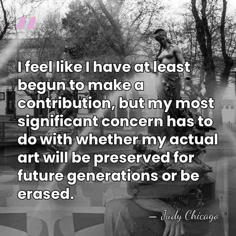 I feel like I have at least begun to make a contribution,&hellip; - Judy Chicago