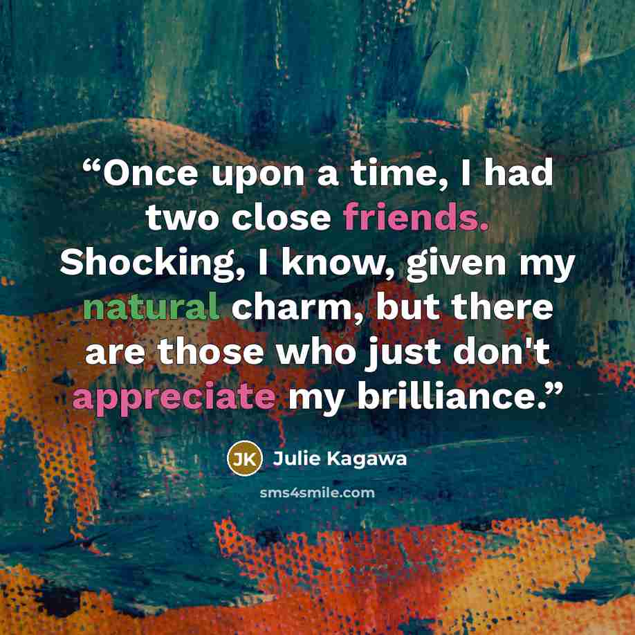 “Once upon a time, I had two close friends. Shocking, I know, given my natural charm, but there are those who just don't appreciate my brilliance.” quote by Julie Kagawa