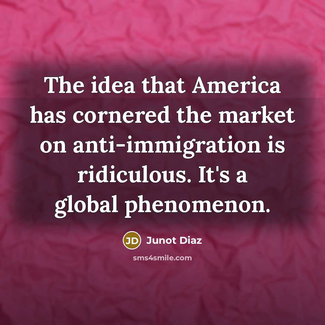 “The idea that America has cornered the market on anti-immigration…” quote by Junot Diaz