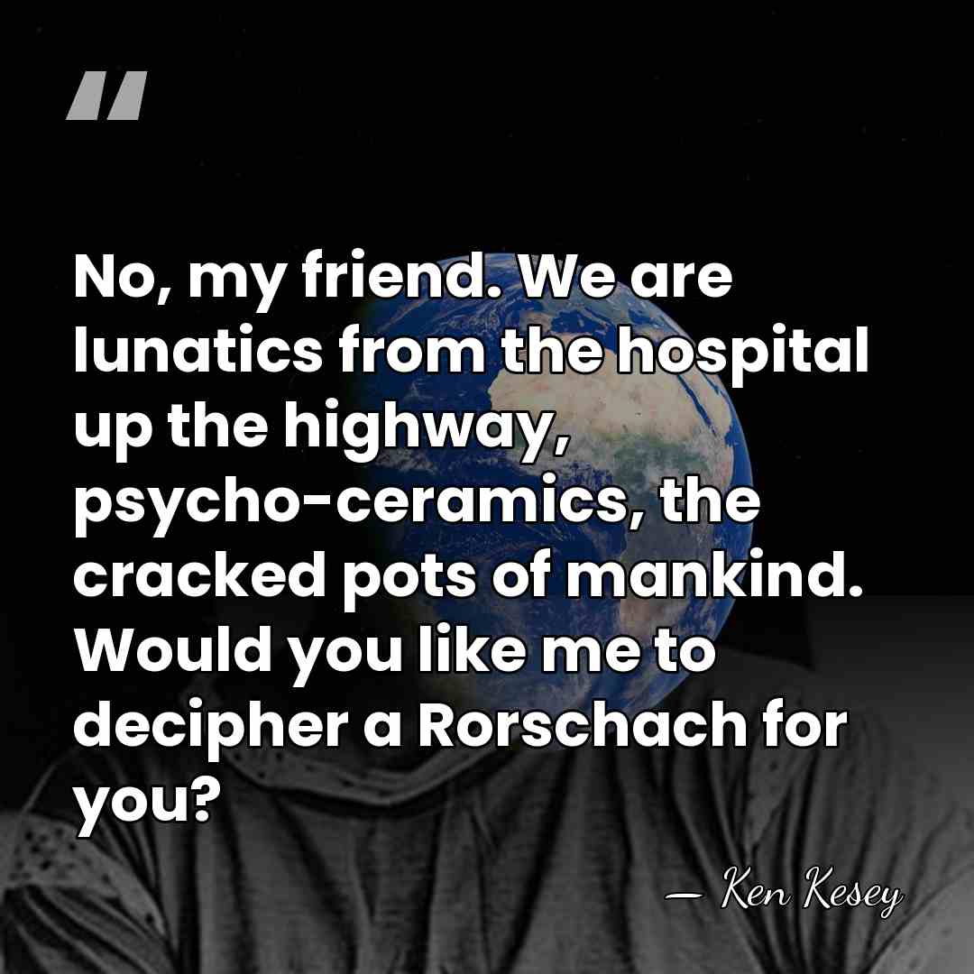 No, my friend. We are lunatics from the hospital up the highway,&hellip; - Ken Kesey
