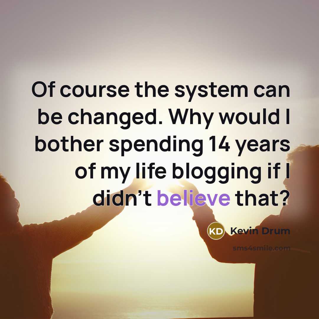 “Of course the system can be changed. Why would I…” quote by Kevin Drum
