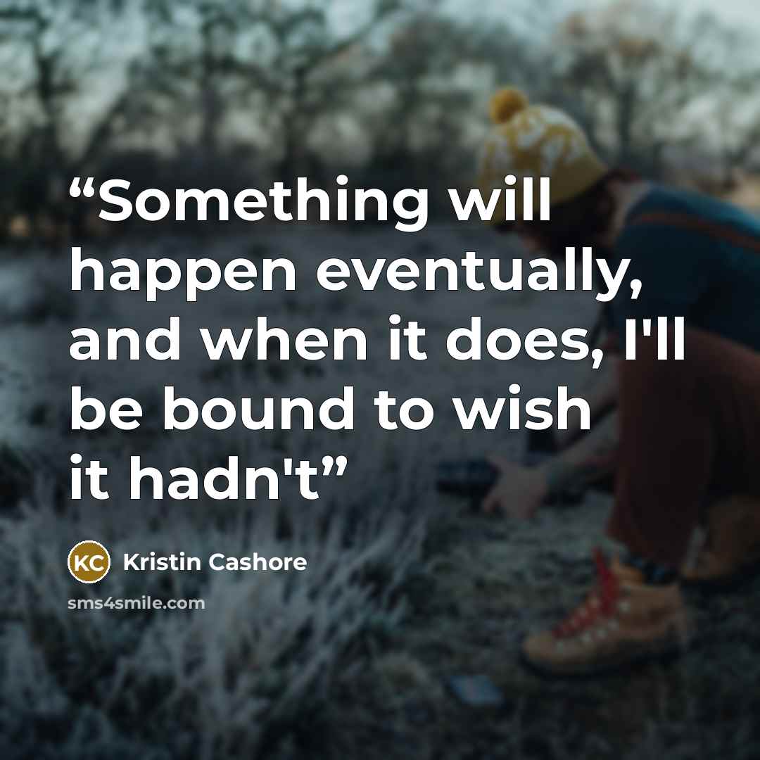 “Something will happen eventually, and when it does, I'll be bound to wish it hadn't” quote by Kristin Cashore