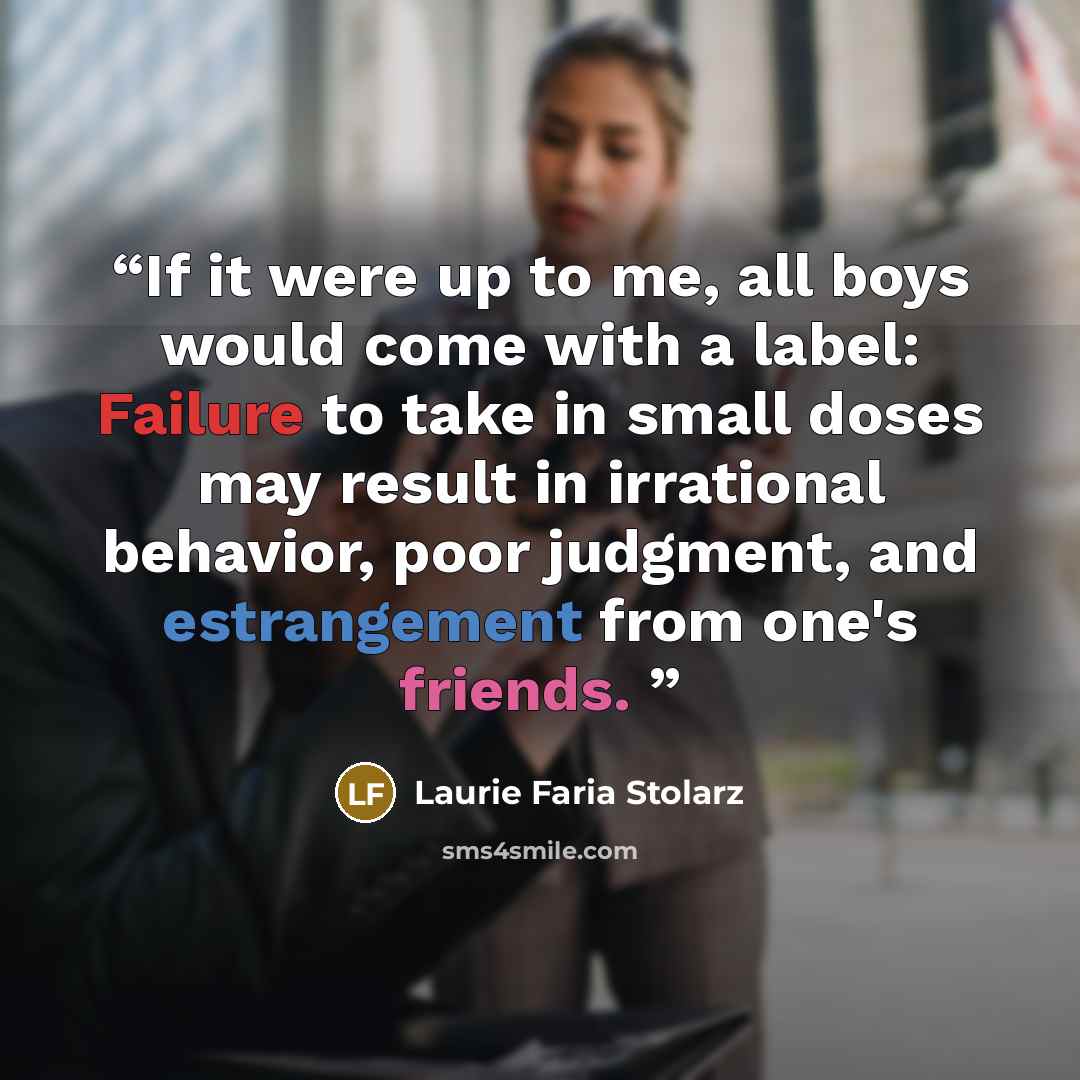 “If it were up to me, all boys would come with a label: Failure to take in small doses may result in irrational behavior, poor judgment, and estrangement from one's friends.” quote by Laurie Faria Stolarz