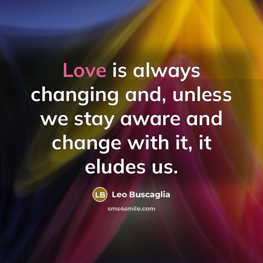 “Love is always changing and, unless we stay aware and change with it, it eludes us.” quote by Leo Buscaglia