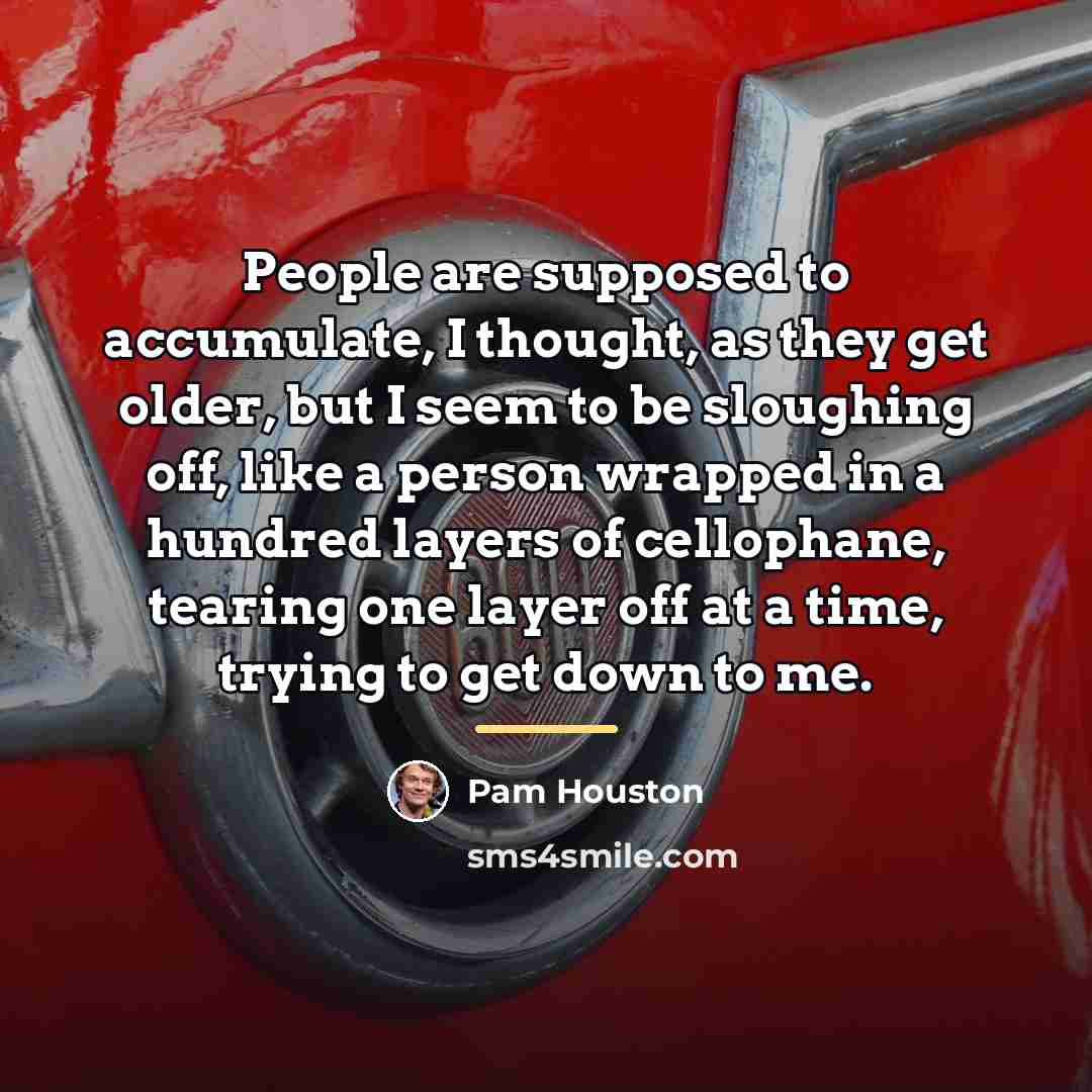 “People are supposed to accumulate, I thought, as they get…” quote by Pam Houston