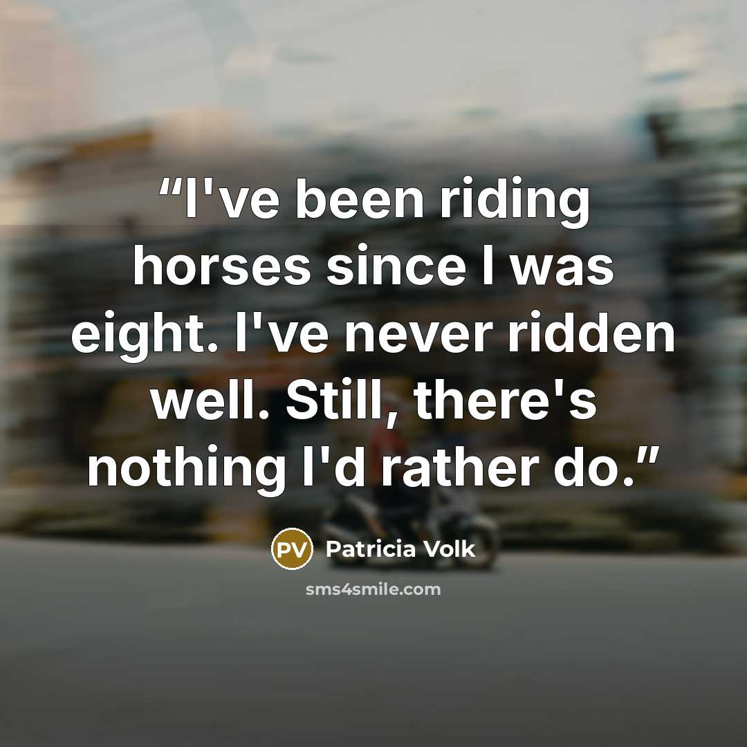“I've been riding horses since I was eight. I've never ridden well. Still, there's nothing I'd rather do.” quote by Patricia Volk