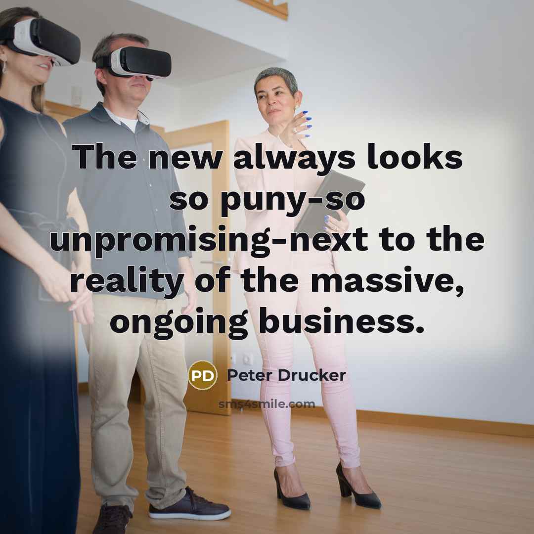“The new always looks so puny-so unpromising-next to the reality…” quote by Peter Drucker