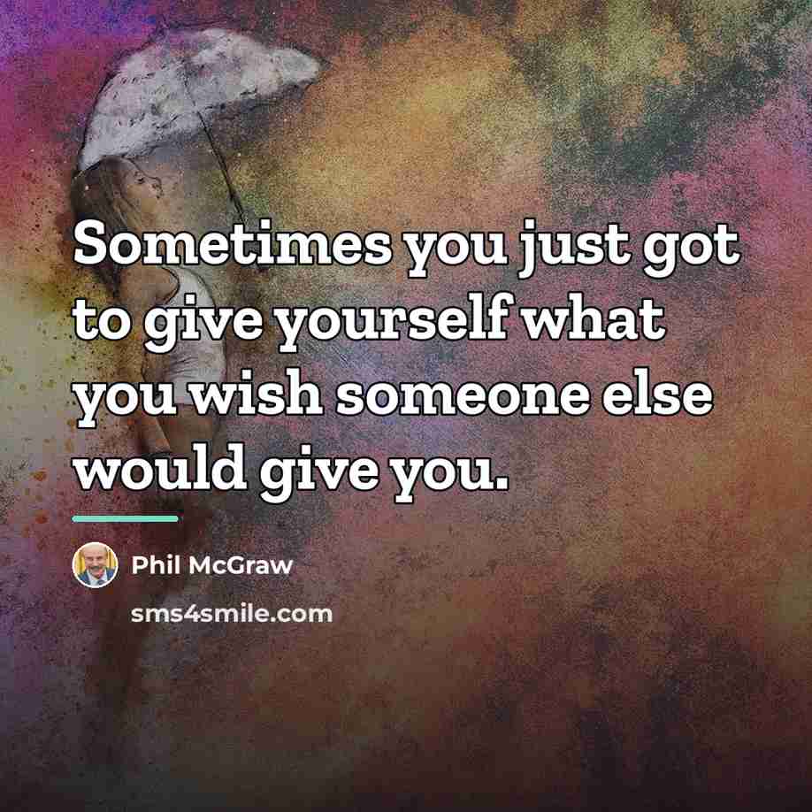 “Sometimes you just got to give yourself what you wish…” quote by Phil McGraw