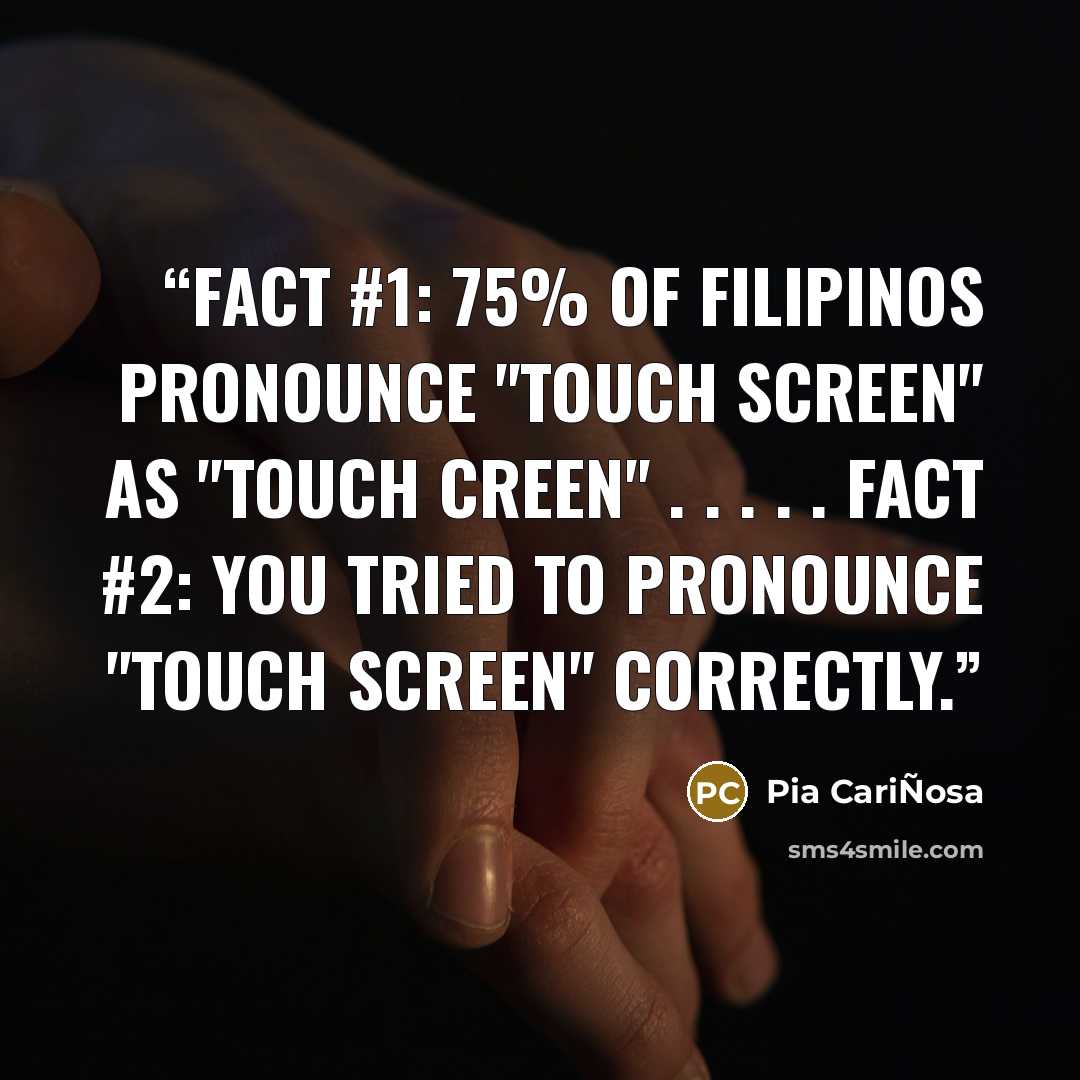 “Fact #1: 75% of Filipinos pronounce "touch screen" as "touch creen" . . . . . Fact #2: You tried to pronounce "touch screen" correctly.” quote by Pia CariÑosa