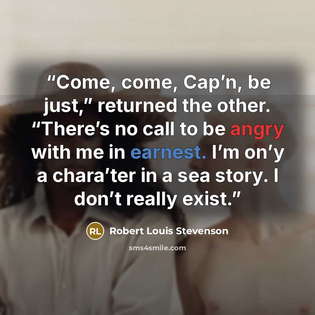 “Come, come, Cap’n, be just,” returned the other. “There’s no call to be angry with me in earnest. I’m on’y a chara’ter in a sea story. I don’t really exist.” quote by Robert Louis Stevenson