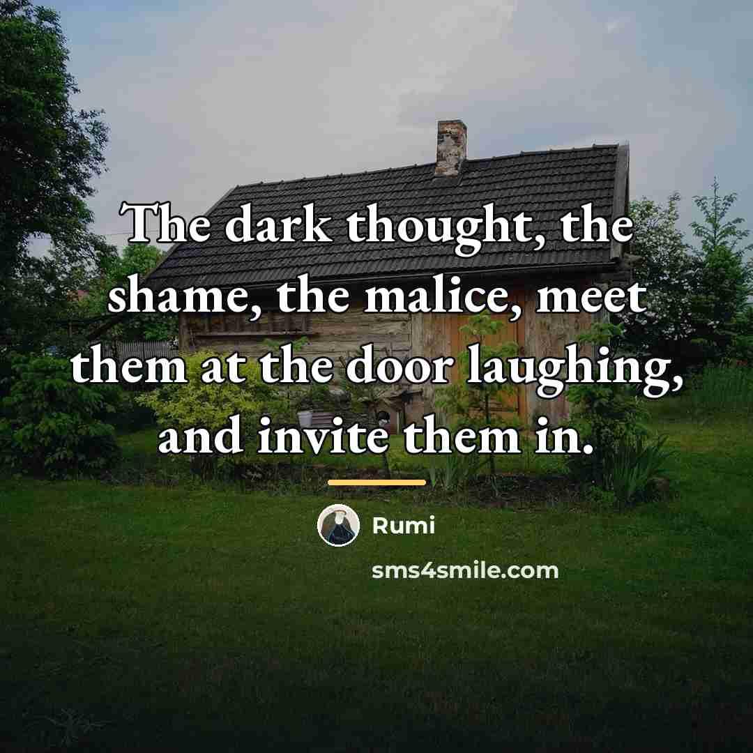 “The dark thought, the shame, the malice, meet them at…” quote by Rumi