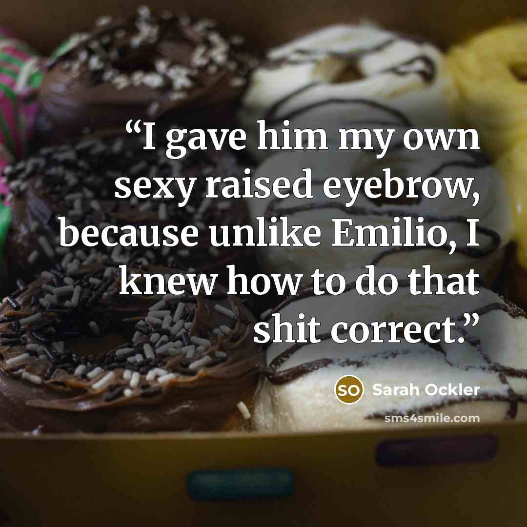 “I gave him my own sexy raised eyebrow, because unlike Emilio, I knew how to do that shit correct.” quote by Sarah Ockler