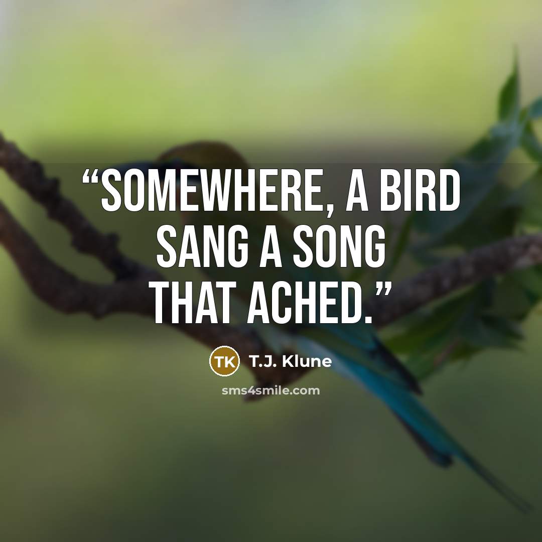 “Somewhere, a bird sang a song that ached.” quote by T.J. Klune