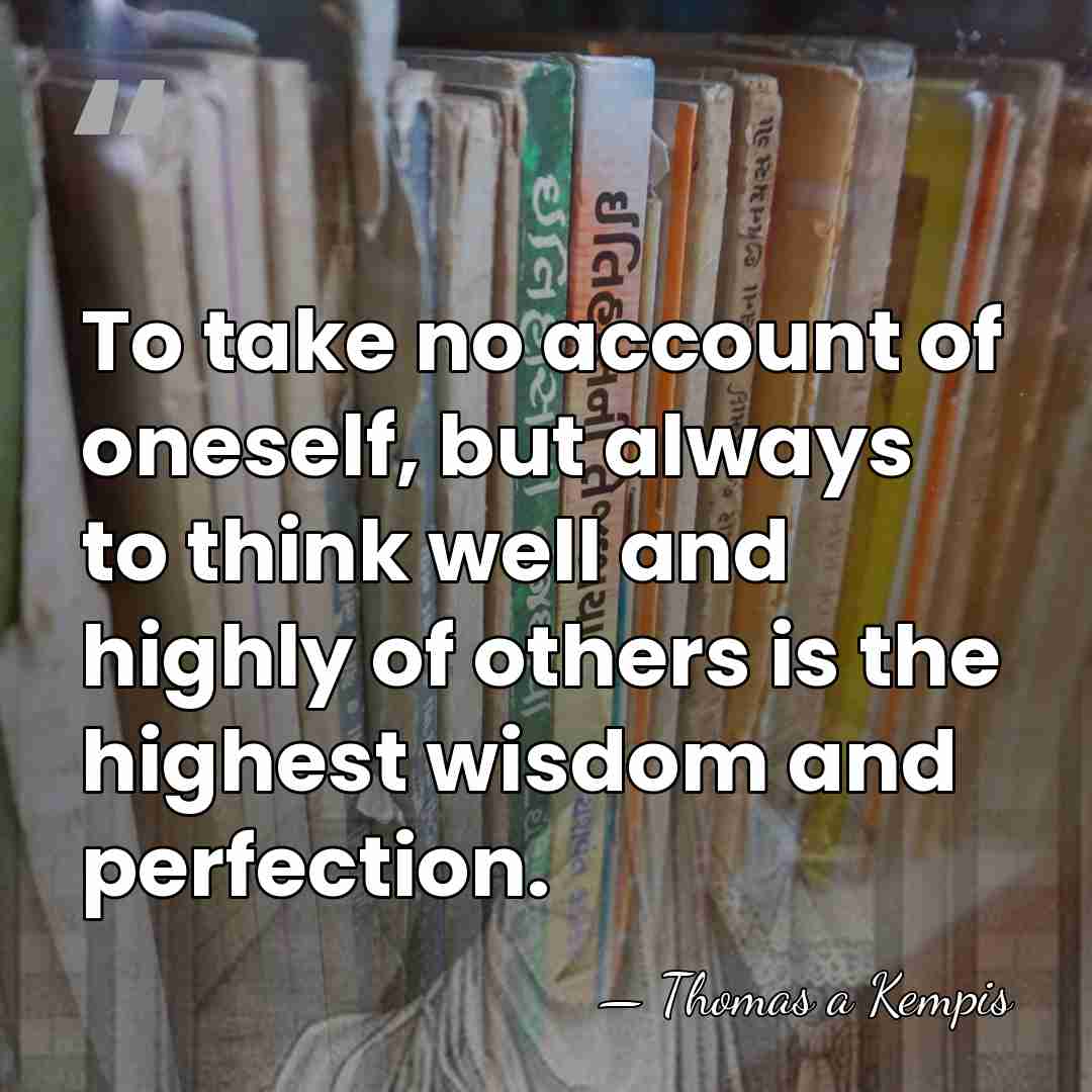 To take no account of oneself, but always to think well and&hellip; - Thomas a Kempis