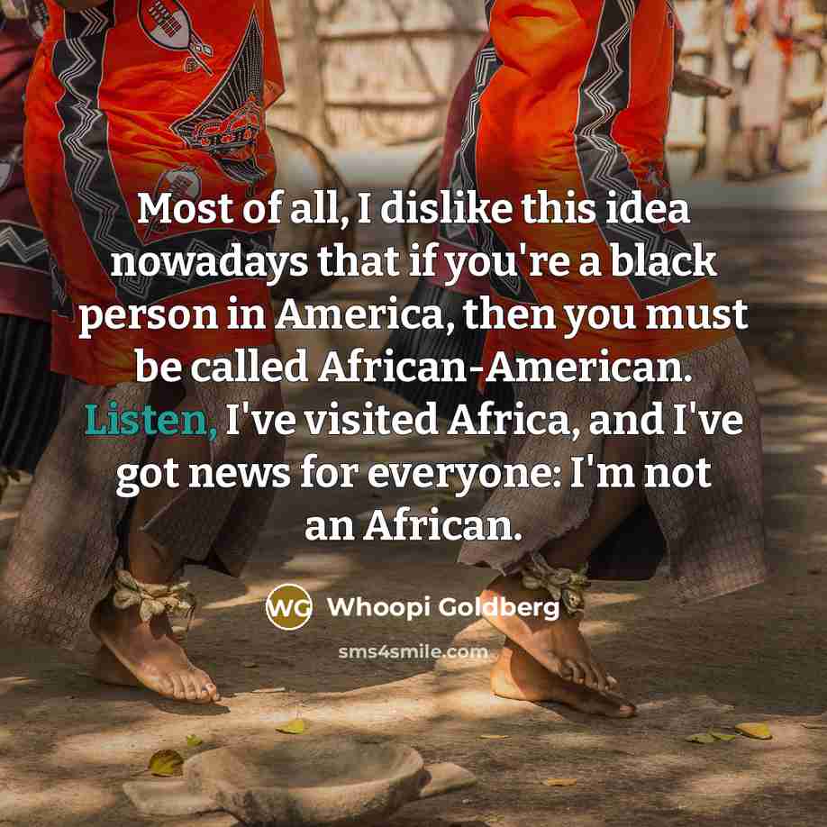 “Most of all, I dislike this idea nowadays that if you're a black person in America, then you must be called African-American. Listen, I've visited Africa, and I've got news for everyone: I'm not an African.” quote by Whoopi Goldberg