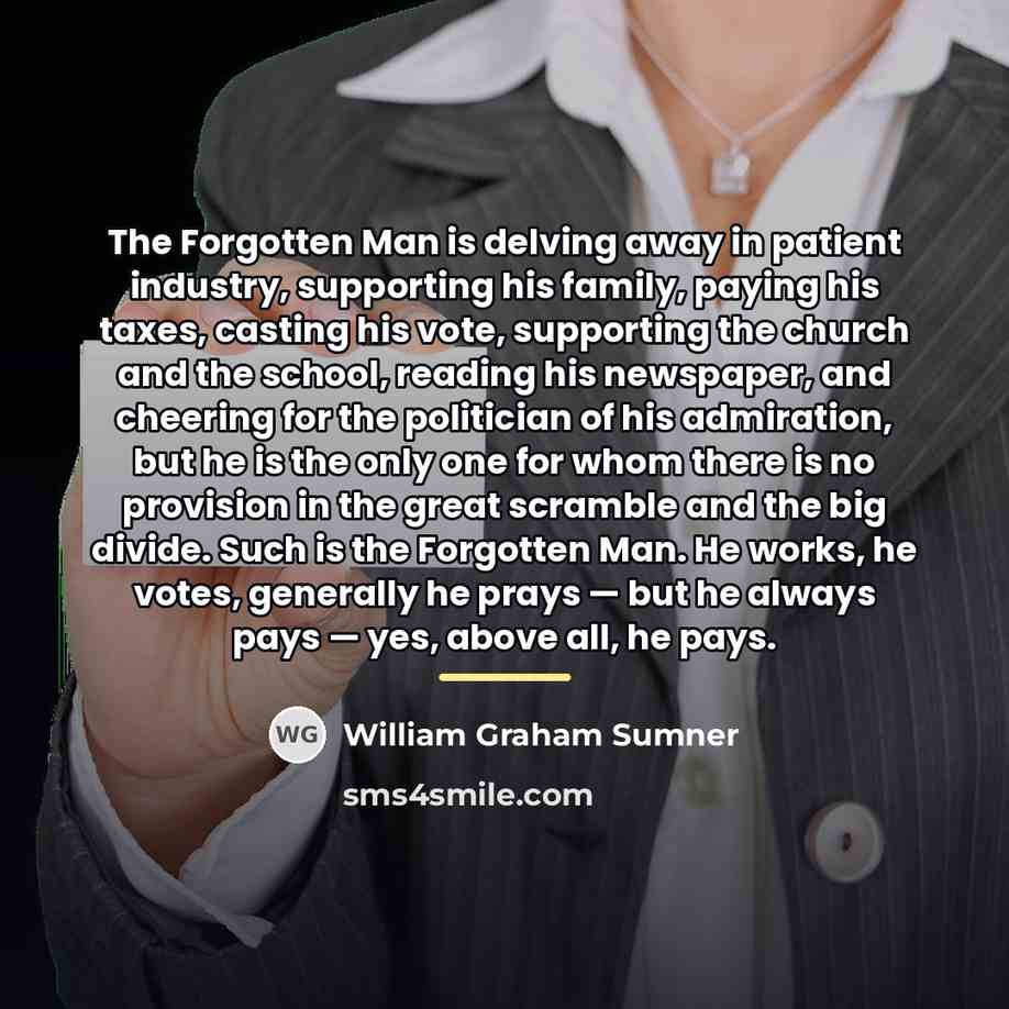 “The Forgotten Man is delving away in patient industry, supporting…” quote by William Graham Sumner