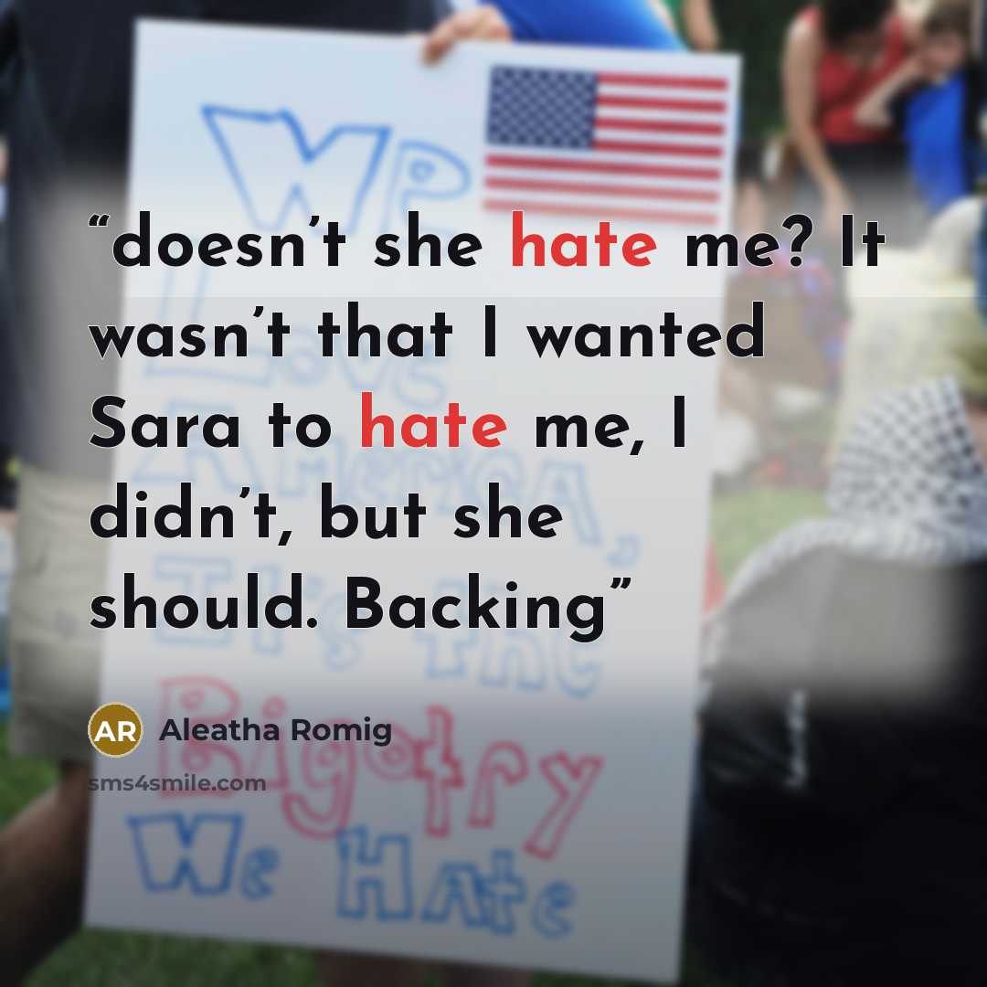 “doesn’t she hate me? It wasn’t that I wanted Sara to hate me, I didn’t, but she should. Backing” quote by Aleatha Romig