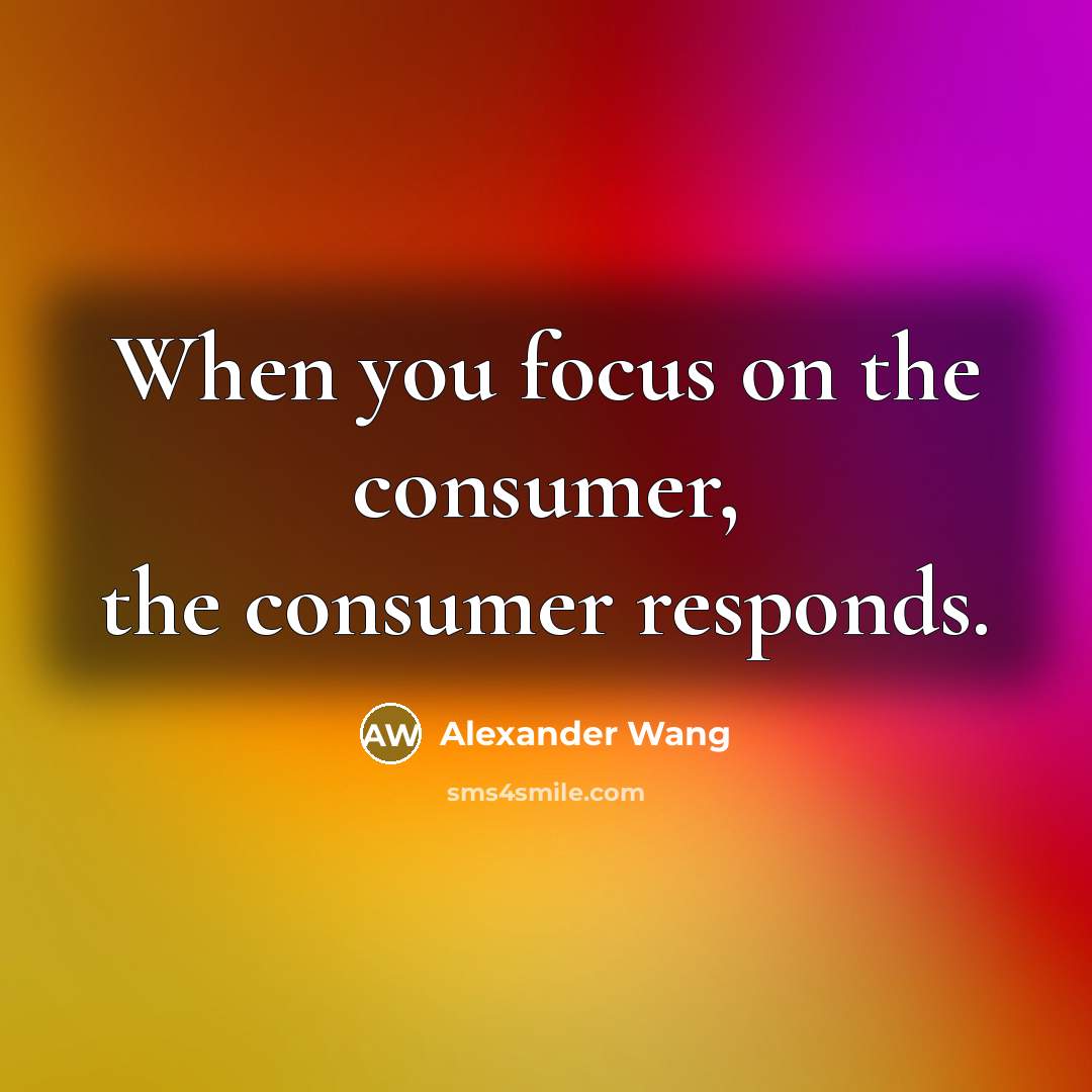 “When you focus on the consumer, the consumer responds.…” quote by Alexander Wang
