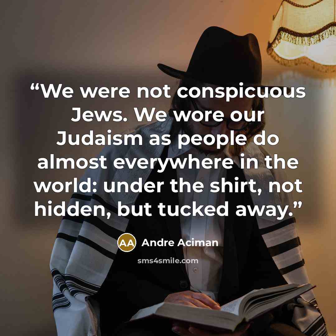 “We were not conspicuous Jews. We wore our Judaism as people do almost everywhere in the world: under the shirt, not hidden, but tucked away.” quote by André Aciman