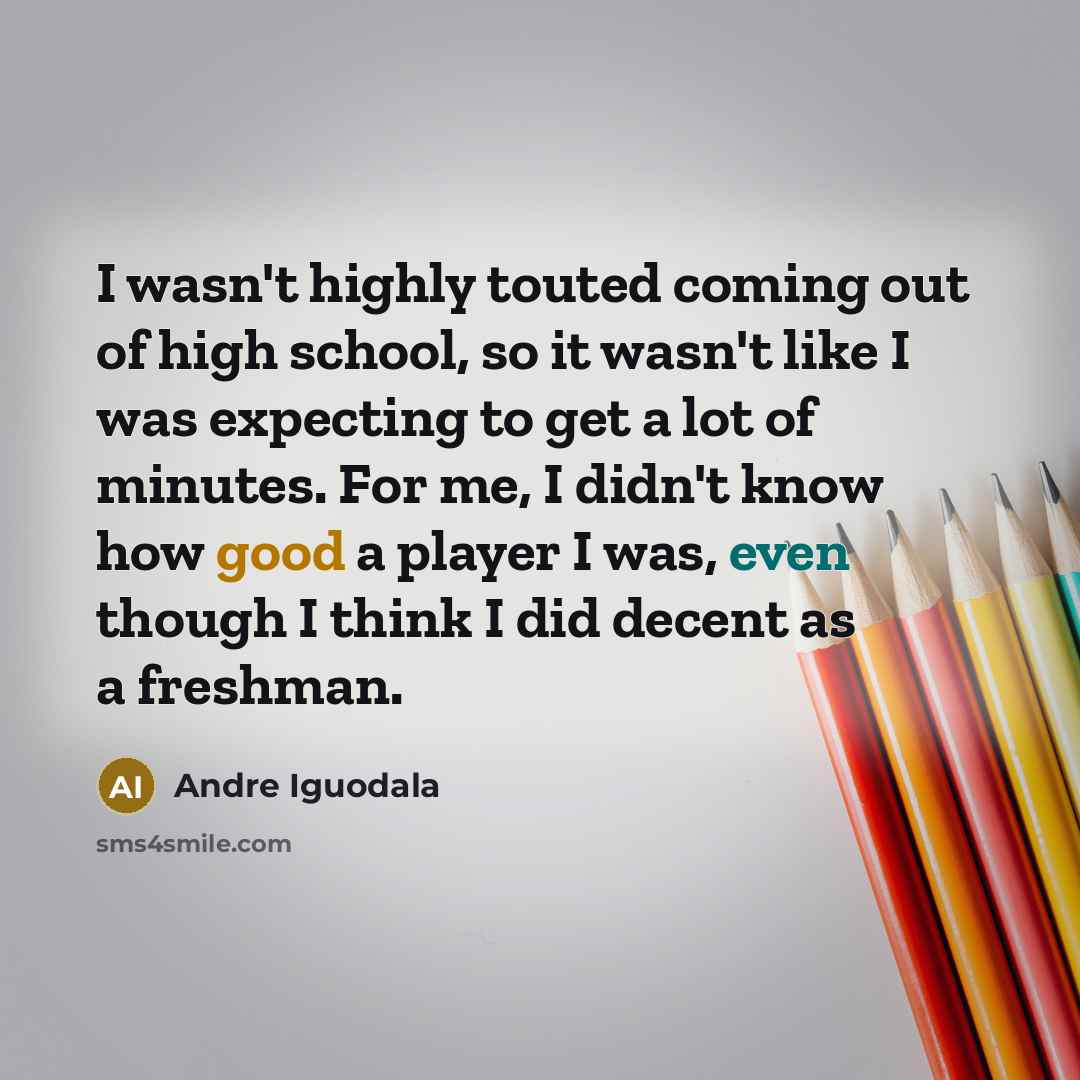 “I wasn't highly touted coming out of high school, so it wasn't like I was expecting to get a lot of minutes. For me, I didn't know how good a player I was, even though I think I did decent as a freshman.” quote by Andre Iguodala