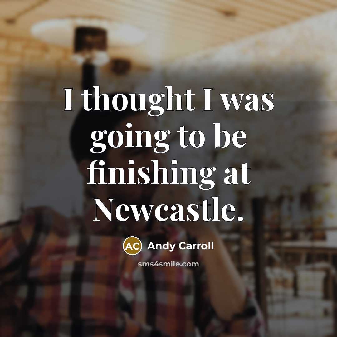 “I thought I was going to be finishing at Newcastle.…” quote by Andy Carroll