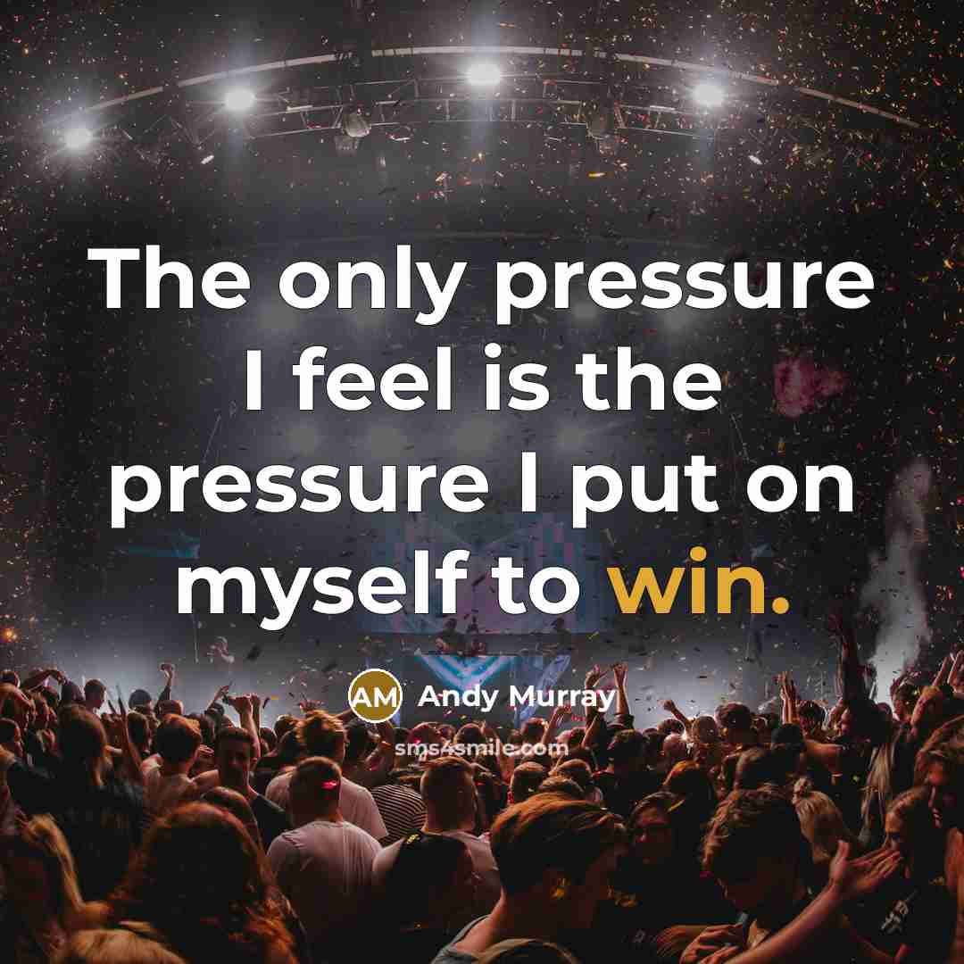 “The only pressure I feel is the pressure I put…” quote by Andy Murray