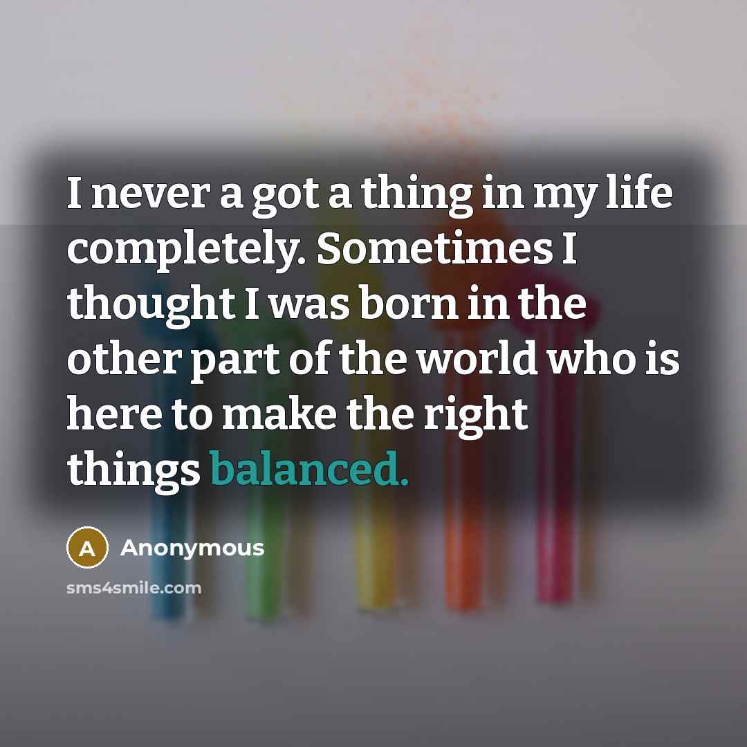 “I never a got a thing in my life completely. Sometimes I thought I was born in the other part of the world who is here to make the right things balanced.” quote by Anonymous
