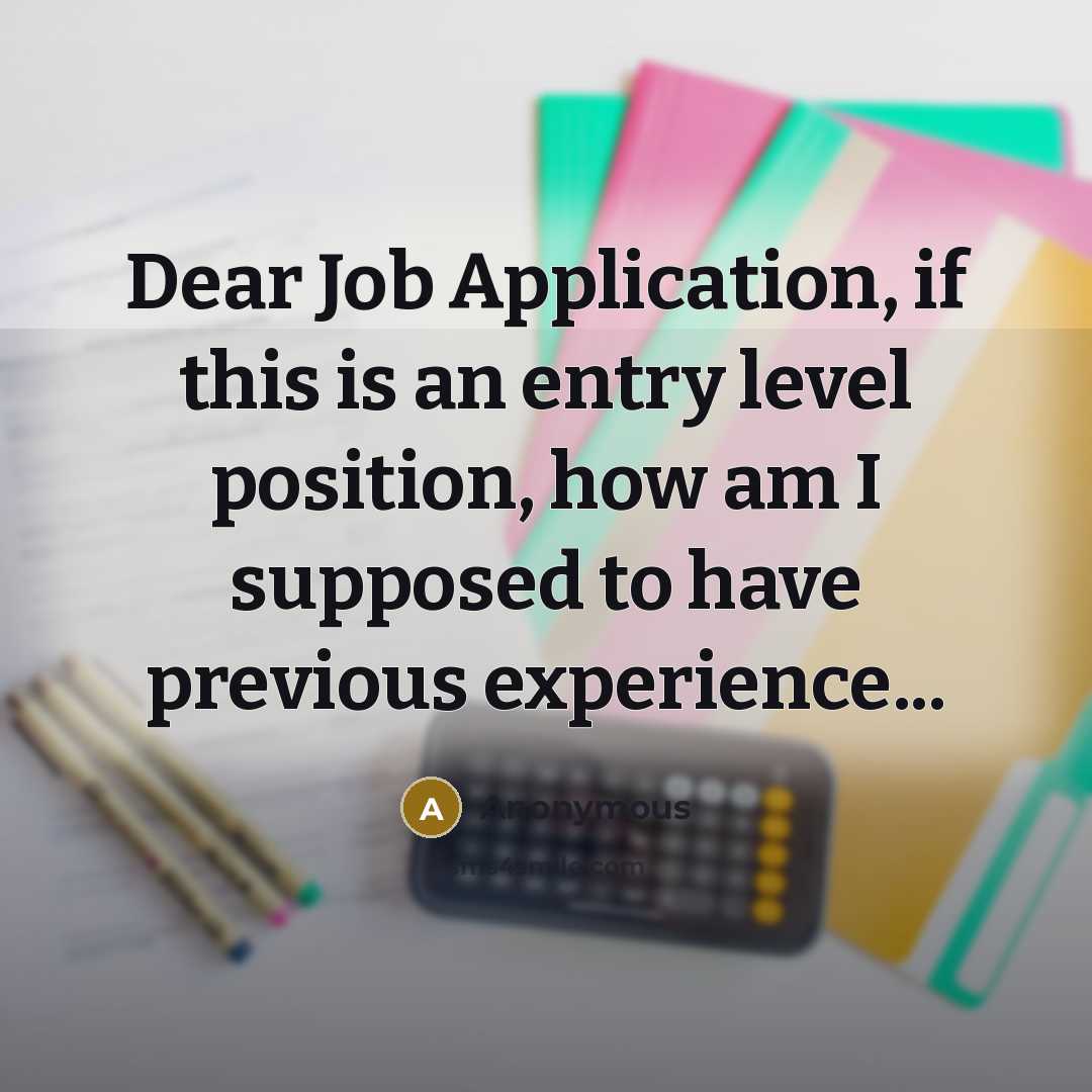“Dear Job Application, if this is an entry level position, how am I supposed to have previous experience...” quote by Anonymous