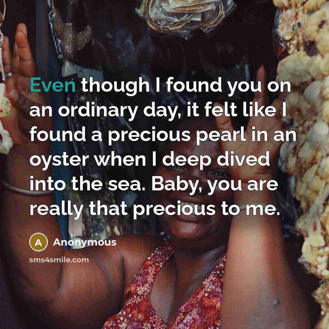 “Even though I found you on an ordinary day, it felt like I found a precious pearl in an oyster when I deep dived into the sea. Baby, you are really that precious to me.” quote by Anonymous