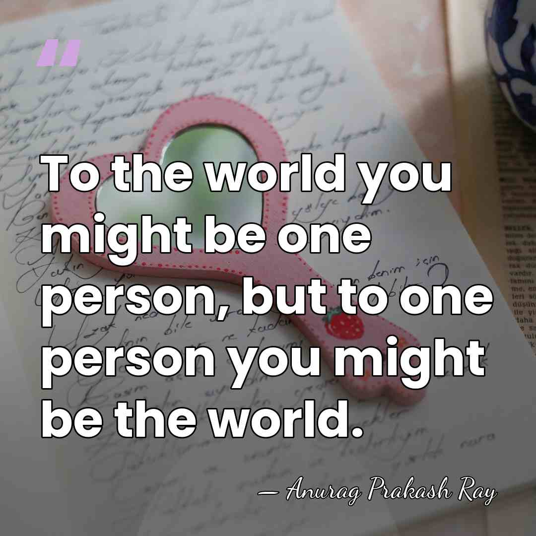 To the world you might be one person, but to one person&hellip; - Anurag Prakash Ray