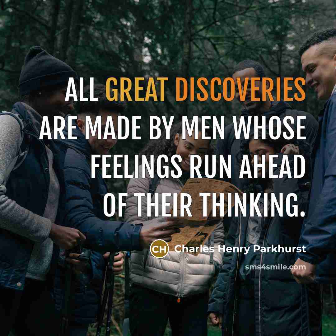 “All great discoveries are made by men whose feelings run ahead of their thinking.” quote by Charles Henry Parkhurst